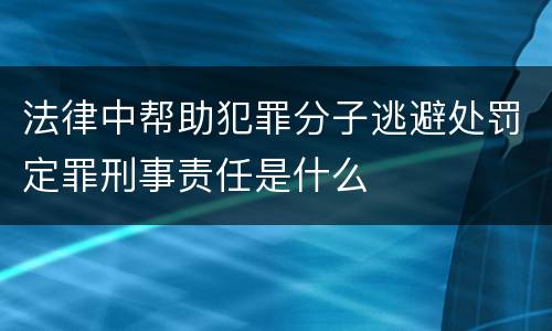 法律中帮助犯罪分子逃避处罚定罪刑事责任是什么