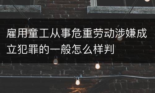 雇用童工从事危重劳动涉嫌成立犯罪的一般怎么样判