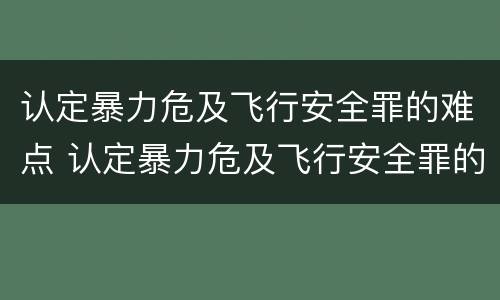 认定暴力危及飞行安全罪的难点 认定暴力危及飞行安全罪的难点有哪些