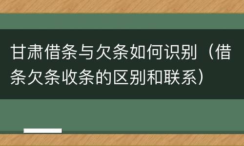 甘肃借条与欠条如何识别（借条欠条收条的区别和联系）