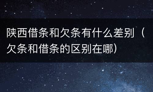 陕西借条和欠条有什么差别（欠条和借条的区别在哪）