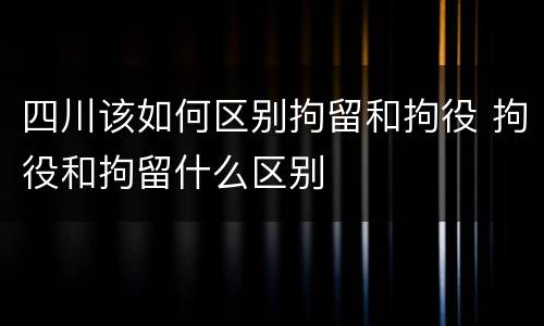四川该如何区别拘留和拘役 拘役和拘留什么区别