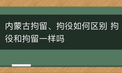 内蒙古拘留、拘役如何区别 拘役和拘留一样吗