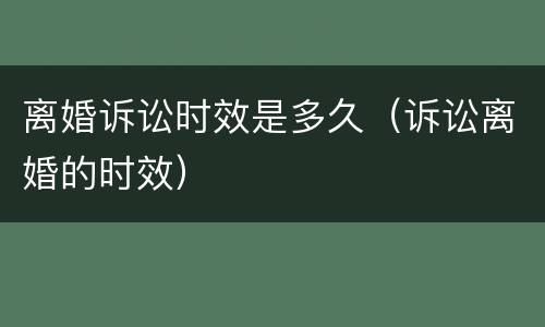 离婚诉讼时效是多久（诉讼离婚的时效）