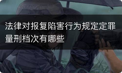 法律对报复陷害行为规定定罪量刑档次有哪些