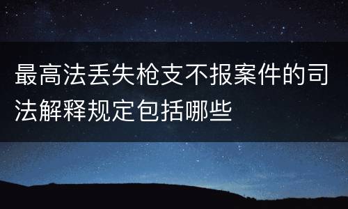 最高法丢失枪支不报案件的司法解释规定包括哪些
