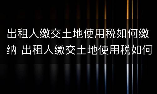 出租人缴交土地使用税如何缴纳 出租人缴交土地使用税如何缴纳的