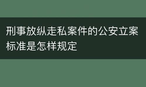 刑事放纵走私案件的公安立案标准是怎样规定