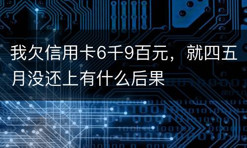 我欠信用卡6千9百元，就四五月没还上有什么后果