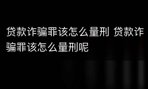 贷款诈骗罪该怎么量刑 贷款诈骗罪该怎么量刑呢