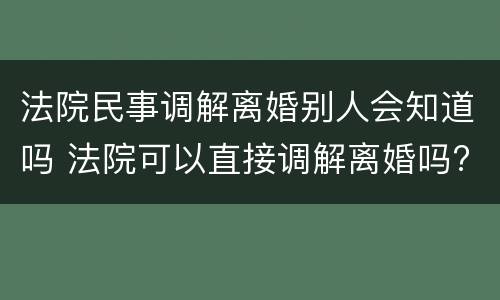 法院民事调解离婚别人会知道吗 法院可以直接调解离婚吗?