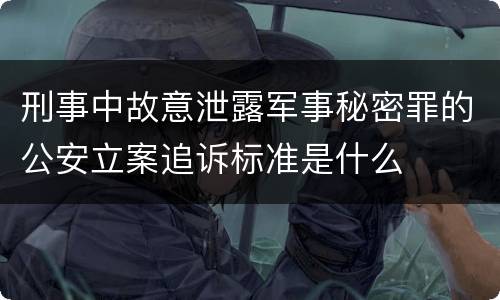 刑事中故意泄露军事秘密罪的公安立案追诉标准是什么