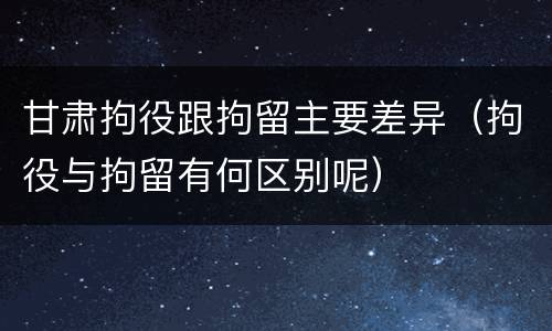 甘肃拘役跟拘留主要差异（拘役与拘留有何区别呢）