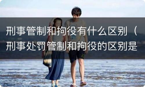 刑事管制和拘役有什么区别（刑事处罚管制和拘役的区别是什么）
