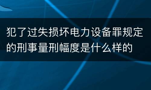 犯了过失损坏电力设备罪规定的刑事量刑幅度是什么样的