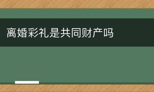 离婚彩礼是共同财产吗