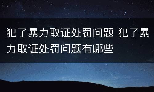 犯了暴力取证处罚问题 犯了暴力取证处罚问题有哪些