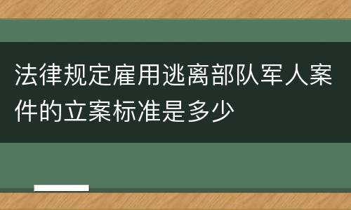 法律规定雇用逃离部队军人案件的立案标准是多少