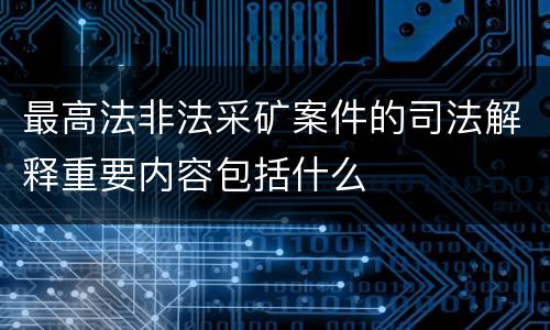 最高法非法采矿案件的司法解释重要内容包括什么