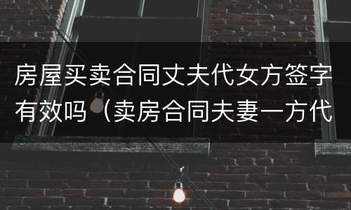 房屋买卖合同丈夫代女方签字有效吗（卖房合同夫妻一方代签字有效吗）