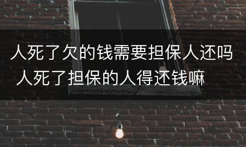 人死了欠的钱需要担保人还吗 人死了担保的人得还钱嘛