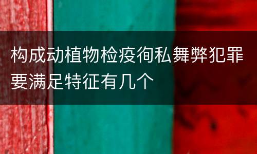 构成动植物检疫徇私舞弊犯罪要满足特征有几个