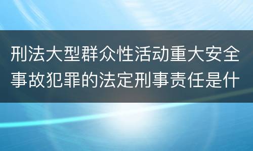刑法大型群众性活动重大安全事故犯罪的法定刑事责任是什么样的