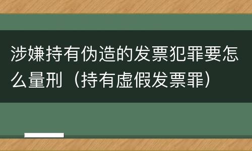 涉嫌持有伪造的发票犯罪要怎么量刑（持有虚假发票罪）