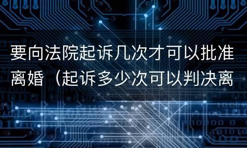 要向法院起诉几次才可以批准离婚（起诉多少次可以判决离婚）