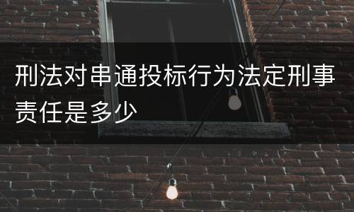 刑法对串通投标行为法定刑事责任是多少