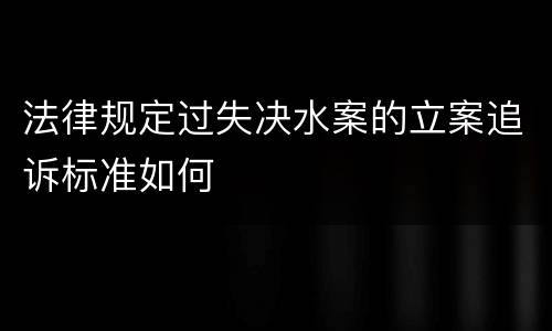 法律规定过失决水案的立案追诉标准如何
