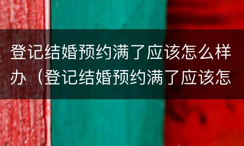 登记结婚预约满了应该怎么样办（登记结婚预约满了应该怎么样办理）