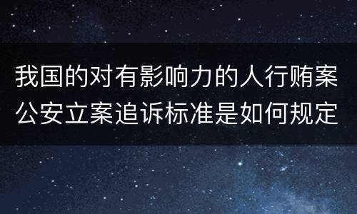 我国的对有影响力的人行贿案公安立案追诉标准是如何规定