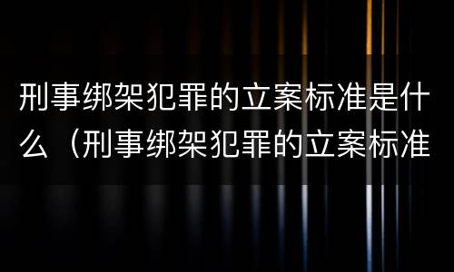 刑事绑架犯罪的立案标准是什么（刑事绑架犯罪的立案标准是什么呢）