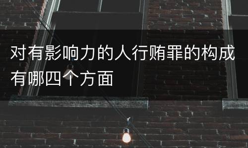 对有影响力的人行贿罪的构成有哪四个方面
