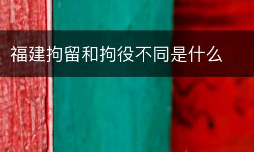 福建拘留和拘役不同是什么
