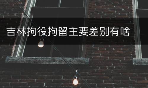 吉林拘役拘留主要差别有啥