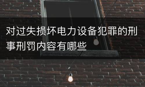 对过失损坏电力设备犯罪的刑事刑罚内容有哪些