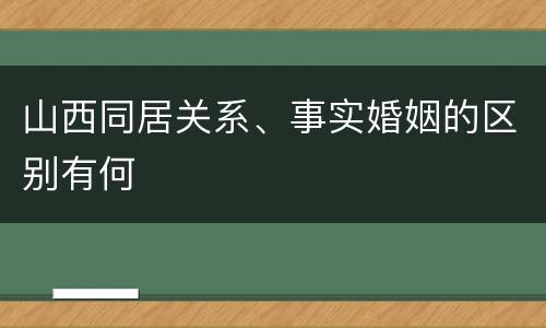 山西同居关系、事实婚姻的区别有何
