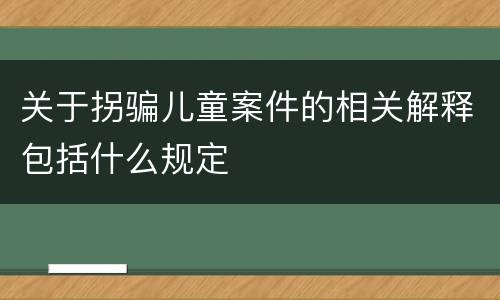 关于拐骗儿童案件的相关解释包括什么规定