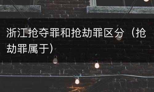 浙江抢夺罪和抢劫罪区分（抢劫罪属于）