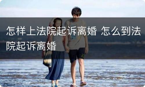 怎样上法院起诉离婚 怎么到法院起诉离婚