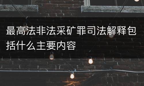 最高法非法采矿罪司法解释包括什么主要内容