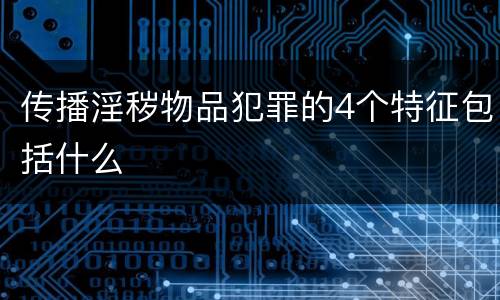 传播淫秽物品犯罪的4个特征包括什么