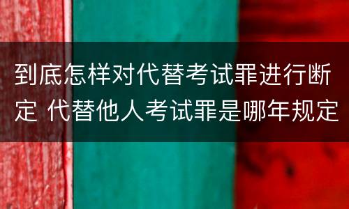 到底怎样对代替考试罪进行断定 代替他人考试罪是哪年规定