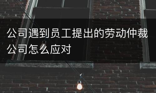 公司遇到员工提出的劳动仲裁公司怎么应对