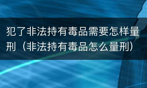犯了非法持有毒品需要怎样量刑（非法持有毒品怎么量刑）