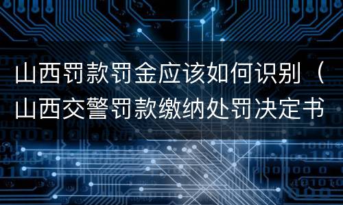 山西罚款罚金应该如何识别（山西交警罚款缴纳处罚决定书编号是什么）
