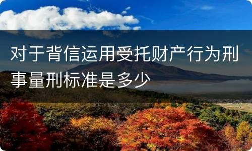 对于背信运用受托财产行为刑事量刑标准是多少