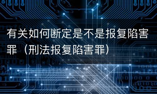 有关如何断定是不是报复陷害罪（刑法报复陷害罪）